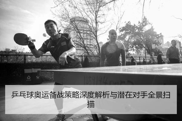 乒乓球奥运备战策略深度解析与潜在对手全景扫描
